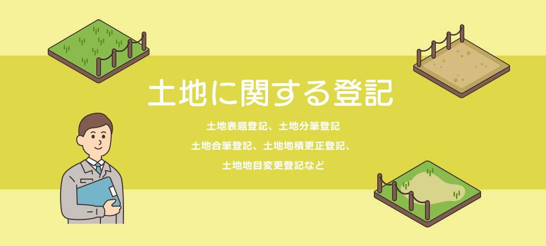 土地に関する登記。土地表題登記、土地分筆登記、土地合筆登記、土地地積更正登記、土地地目変更登記など