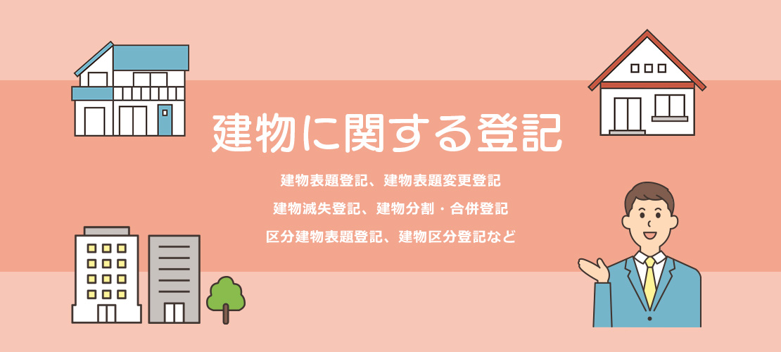 建物に関する登記。建物表題登記、建物表題変更登記、建物滅失登記、建物分割・合併登記、区分建物表題登記、建物区分登記など